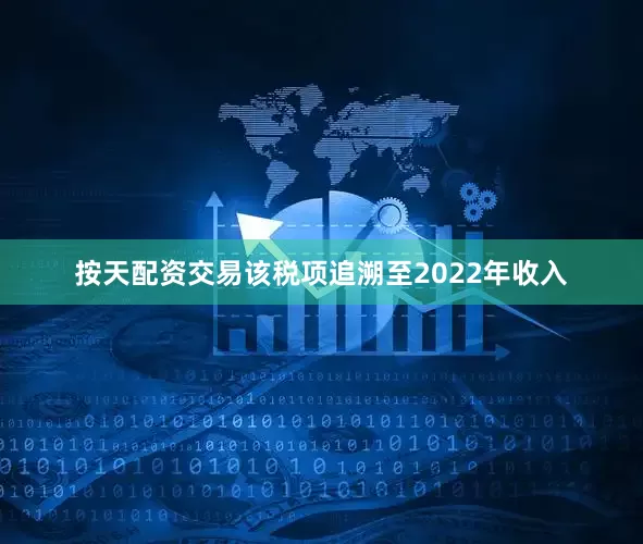 按天配资交易该税项追溯至2022年收入