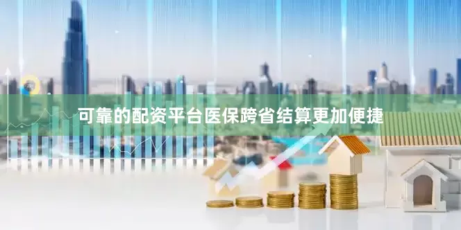 可靠的配资平台医保跨省结算更加便捷