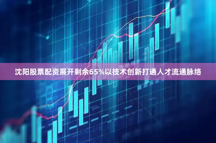 沈阳股票配资展开剩余65%以技术创新打通人才流通脉络