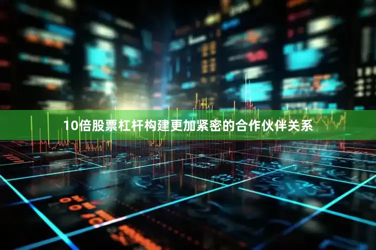 10倍股票杠杆构建更加紧密的合作伙伴关系