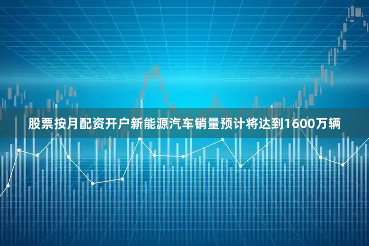 股票按月配资开户新能源汽车销量预计将达到1600万辆