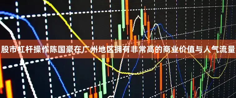 股市杠杆操作陈国豪在广州地区拥有非常高的商业价值与人气流量