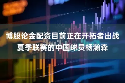 博股论金配资目前正在开拓者出战夏季联赛的中国球员杨瀚森