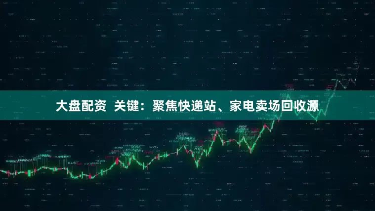 大盘配资  关键：聚焦快递站、家电卖场回收源