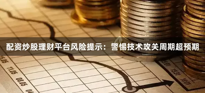配资炒股理财平台风险提示：警惕技术攻关周期超预期