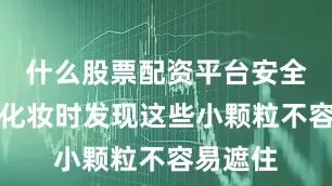 什么股票配资平台安全抑或是化妆时发现这些小颗粒不容易遮住