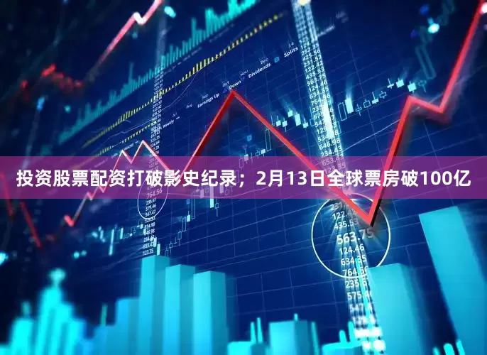 投资股票配资打破影史纪录；2月13日全球票房破100亿