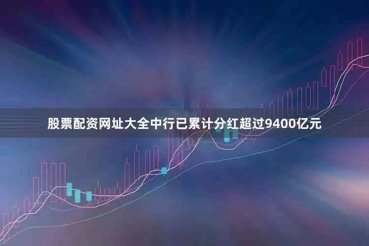 股票配资网址大全中行已累计分红超过9400亿元
