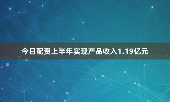 今日配资上半年实现产品收入1.19亿元