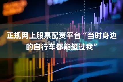 正规网上股票配资平台“当时身边的自行车都能超过我”