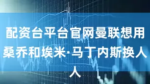 配资台平台官网曼联想用桑乔和埃米·马丁内斯换人