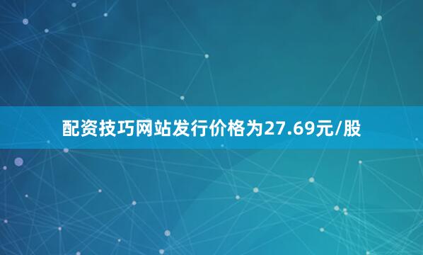 配资技巧网站发行价格为27.69元/股